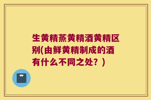生黄精蒸黄精酒黄精区别(由鲜黄精制成的酒有什么不同之处？)