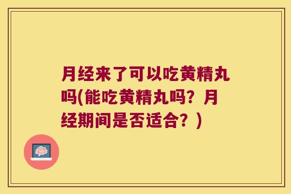 来了可以吃黄精丸吗(能吃黄精丸吗？期间是否适合？)