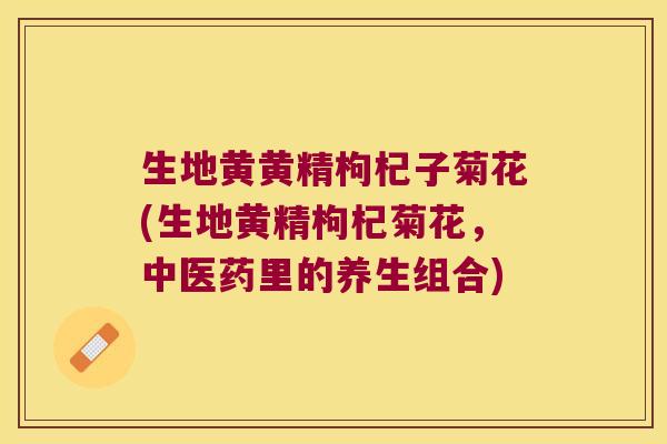 生地黄黄精枸杞子菊花(生地黄精枸杞菊花,中医药里的养生组合) 生地黄黄精枸杞子菊花(生地黄精枸杞菊花,中医药里的养生组合)