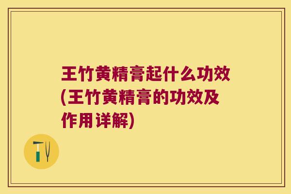 王竹黄精膏起什么功效(王竹黄精膏的功效及作用详解)