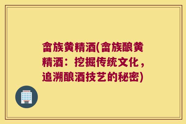 畲族黄精酒(畲族酿黄精酒:挖掘传统文化,追溯酿酒技艺的秘密) 畲族黄精酒(畲族酿黄精酒:挖掘传统文化,追溯酿酒技艺的秘密)