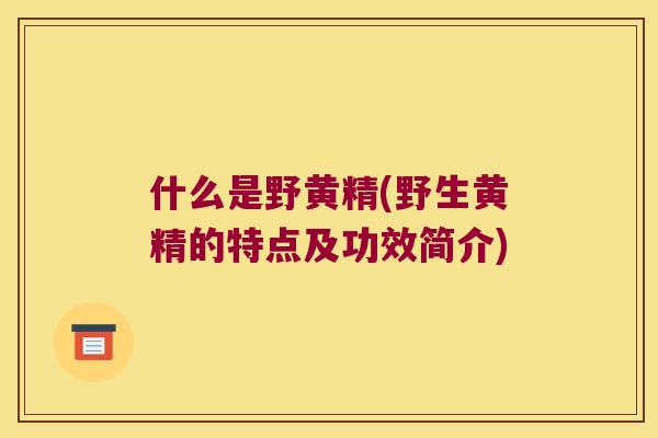 什么是野黄精(野生黄精的特点及功效简介)