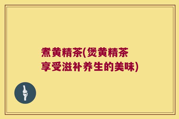 煮黄精茶(煲黄精茶 享受滋补养生的美味)