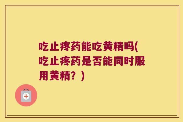 吃止疼药能吃黄精吗(吃止疼药是否能同时服用黄精？)