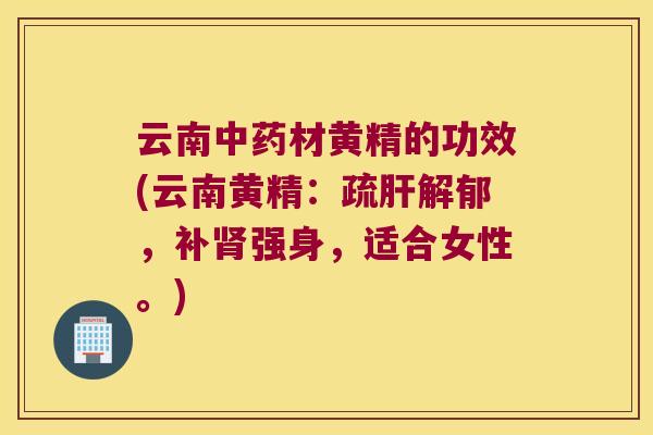 云南材黄精的功效(云南黄精：疏解郁，补强身，适合女性。)