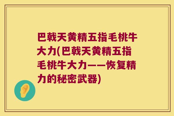 巴戟天黄精五指毛桃牛大力(巴戟天黄精五指毛桃牛大力——恢复精力的秘密武器)