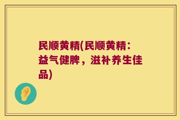 民顺黄精(民顺黄精：益气健脾，滋补养生佳品)