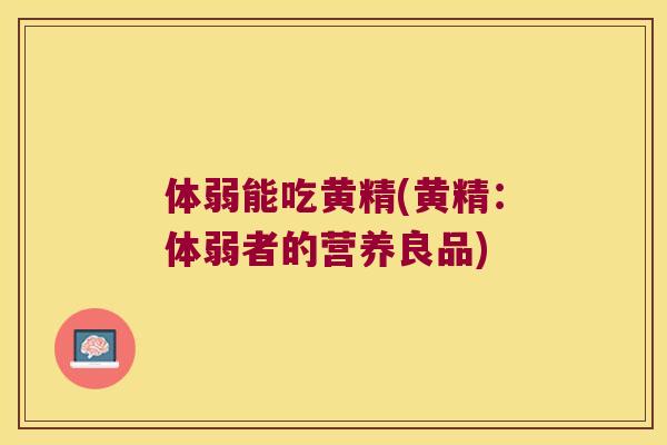 体弱能吃黄精(黄精:体弱者的营养良品) 体弱能吃黄精(黄精:体弱者的营养良品)