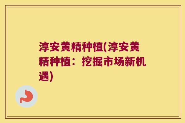 淳安黄精种植(淳安黄精种植:挖掘市场新机遇) 淳安黄精种植(淳安黄精种植:挖掘市场新机遇)