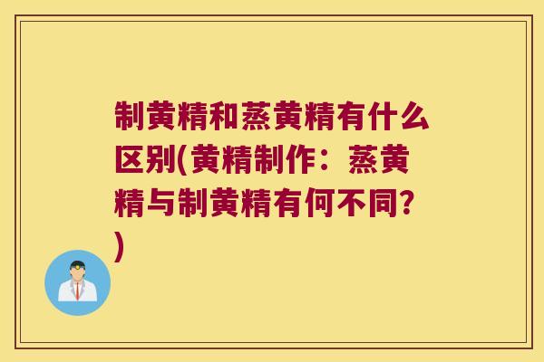 制黄精和蒸黄精有什么区别(黄精制作：蒸黄精与制黄精有何不同？)