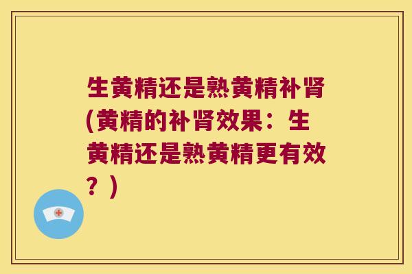 生黄精还是熟黄精补(黄精的补效果:生黄精还是熟黄精更有效?) 生黄精还是熟黄精补(黄精的补效果:生黄精还是熟黄精更有效?)