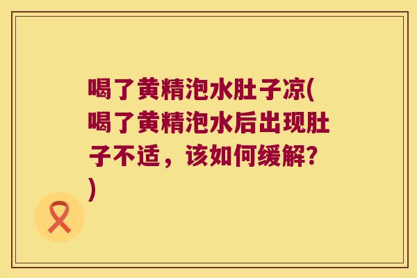喝了黄精泡水肚子凉(喝了黄精泡水后出现肚子不适，该如何缓解？)