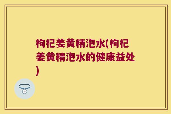 枸杞姜黄精泡水(枸杞姜黄精泡水的健康益处) 枸杞姜黄精泡水(枸杞姜黄精泡水的健康益处)