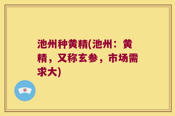 池州种黄精(池州:黄精,又称玄参,市场需求大) 池州种黄精(池州:黄精,又称玄参,市场需求大)
