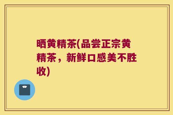 晒黄精茶(品尝正宗黄精茶,新鲜口感美不胜收) 晒黄精茶(品尝正宗黄精茶,新鲜口感美不胜收)