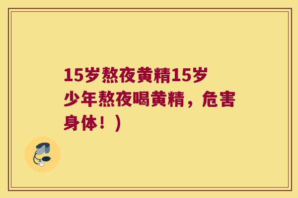 15岁熬夜黄精15岁少年熬夜喝黄精，危害身体！)