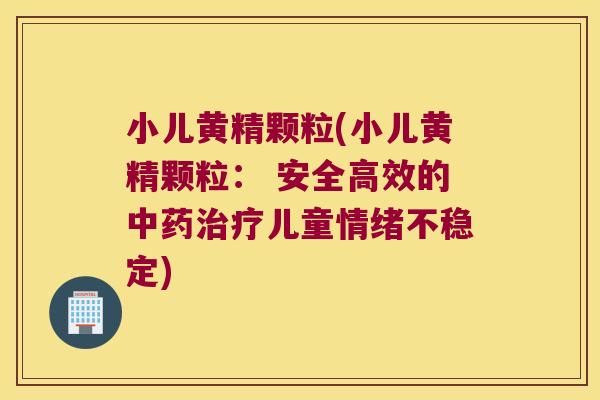 小儿黄精颗粒(小儿黄精颗粒： 安全高效的儿童情绪不稳定)