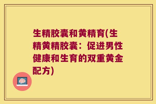 生精胶囊和黄精育(生精黄精胶囊：促进男性健康和生育的双重黄金配方)