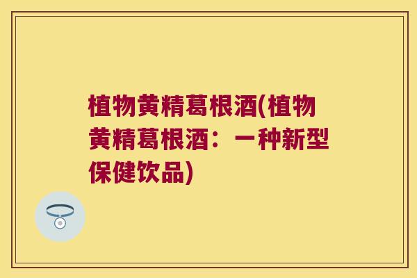 植物黄精葛根酒(植物黄精葛根酒：一种新型保健饮品)