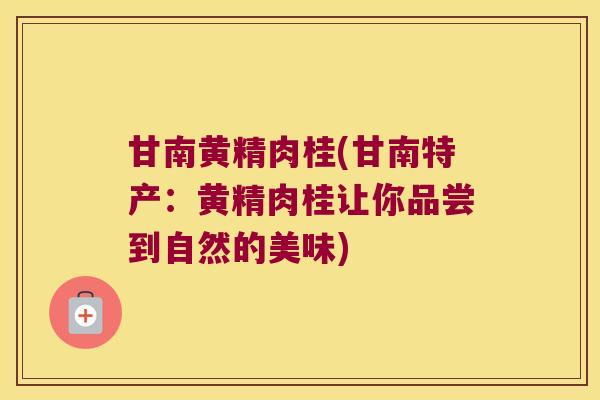 甘南黄精肉桂(甘南特产：黄精肉桂让你品尝到自然的美味)
