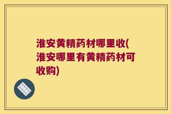 淮安黄精药材哪里收(淮安哪里有黄精药材可收购)