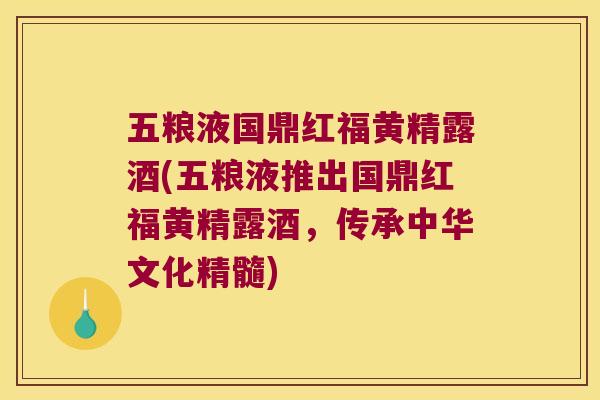五粮液国鼎红福黄精露酒(五粮液推出国鼎红福黄精露酒,传承中华文化精髓) 五粮液国鼎红福黄精露酒(五粮液推出国鼎红福黄精露酒,传承中华文化精髓)