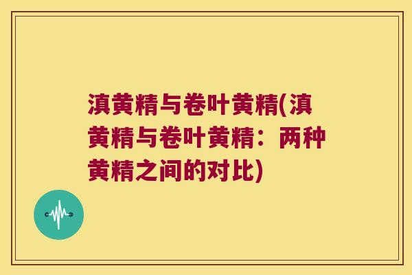 滇黄精与卷叶黄精(滇黄精与卷叶黄精：两种黄精之间的对比)