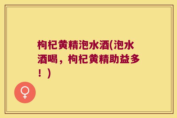 枸杞黄精泡水酒(泡水酒喝,枸杞黄精助益多!) 枸杞黄精泡水酒(泡水酒喝,枸杞黄精助益多!)