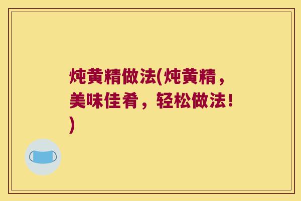 炖黄精做法(炖黄精,美味佳肴,轻松做法!) 炖黄精做法(炖黄精,美味佳肴,轻松做法!)