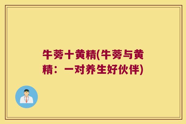 牛蒡十黄精(牛蒡与黄精：一对养生好伙伴)