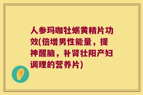 人参玛咖牡蛎黄精片功效(倍增男性能量,提神醒脑,补壮阳产妇调理的营养片) 人参玛咖牡蛎黄精片功效(倍增男性能量,提神醒脑,补壮阳产妇调理的营养片)