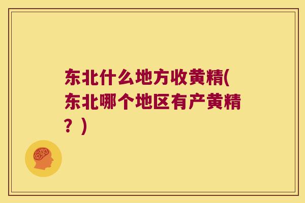 东北什么地方收黄精(东北哪个地区有产黄精？)