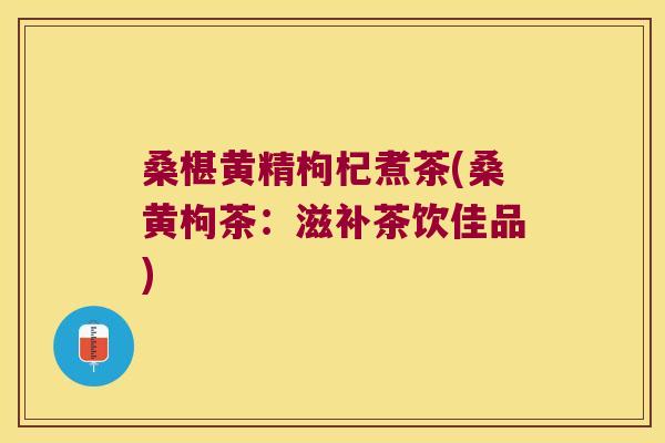 桑椹黄精枸杞煮茶(桑黄枸茶:滋补茶饮佳品) 桑椹黄精枸杞煮茶(桑黄枸茶:滋补茶饮佳品)