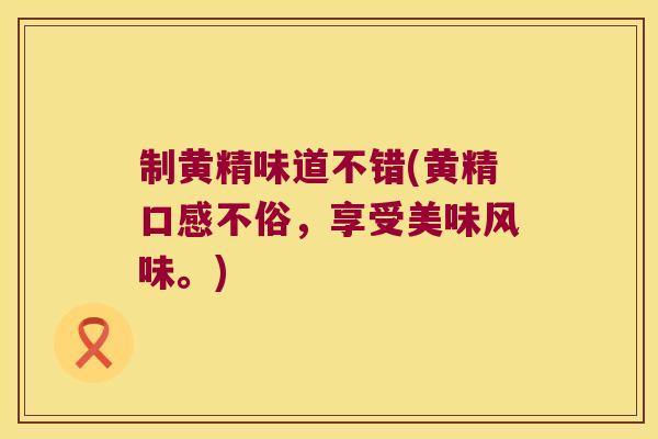 制黄精味道不错(黄精口感不俗，享受美味风味。)