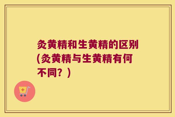 灸黄精和生黄精的区别(灸黄精与生黄精有何不同？)