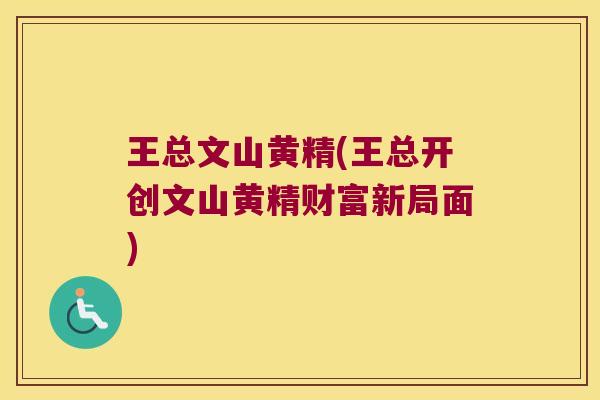 王总文山黄精(王总开创文山黄精财富新局面) 王总文山黄精(王总开创文山黄精财富新局面)