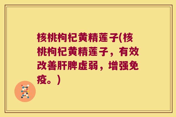 核桃枸杞黄精莲子(核桃枸杞黄精莲子，有效改善脾虚弱，增强。)