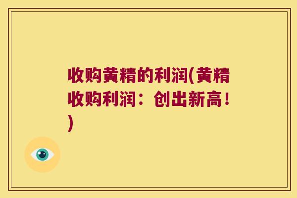 收购黄精的利润(黄精收购利润：创出新高！)