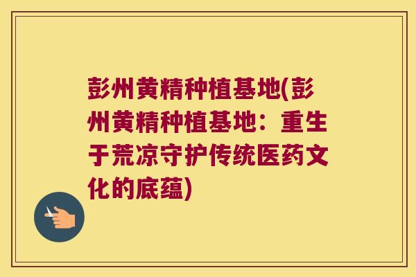 彭州黄精种植基地(彭州黄精种植基地:重生于荒凉守护传统医药文化的底蕴) 彭州黄精种植基地(彭州黄精种植基地:重生于荒凉守护传统医药文化的底蕴)