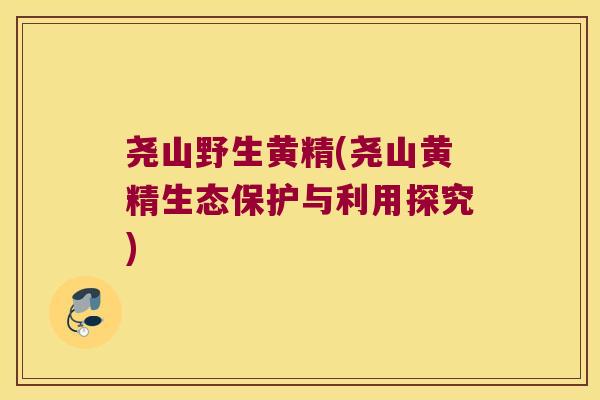 尧山野生黄精(尧山黄精生态保护与利用探究)