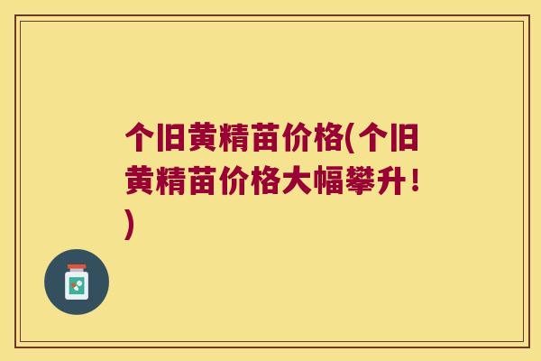 个旧黄精苗价格(个旧黄精苗价格大幅攀升!) 个旧黄精苗价格(个旧黄精苗价格大幅攀升!)