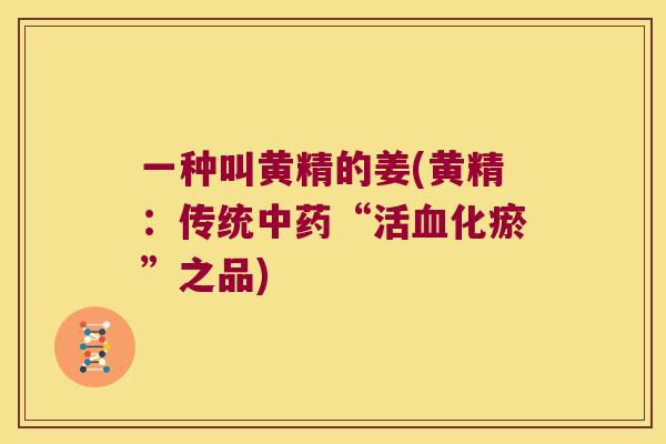 一种叫黄精的姜(黄精:传统“活化瘀”之品) 一种叫黄精的姜(黄精:传统“活化瘀”之品)