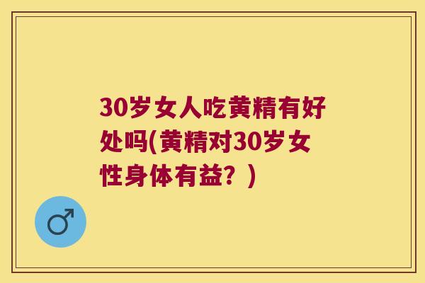 30岁女人吃黄精有好处吗(黄精对30岁女性身体有益？)
