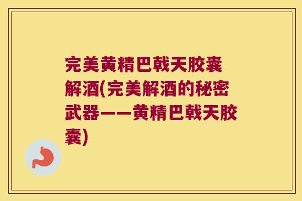 完美黄精巴戟天胶囊 解酒(完美解酒的秘密武器——黄精巴戟天胶囊) 完美黄精巴戟天胶囊 解酒(完美解酒的秘密武器——黄精巴戟天胶囊)
