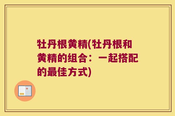 牡丹根黄精(牡丹根和黄精的组合:一起搭配的佳方式) 牡丹根黄精(牡丹根和黄精的组合:一起搭配的佳方式)