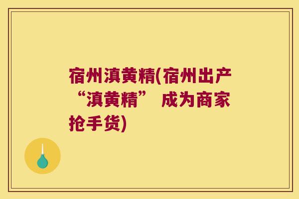 宿州滇黄精(宿州出产“滇黄精” 成为商家抢手货) 宿州滇黄精(宿州出产“滇黄精” 成为商家抢手货)