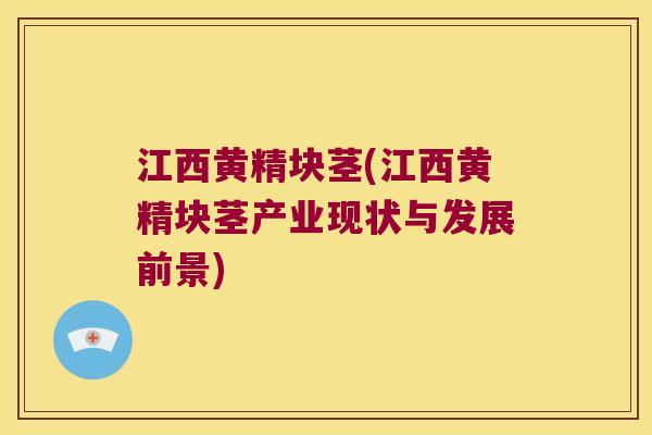 江西黄精块茎(江西黄精块茎产业现状与发展前景)