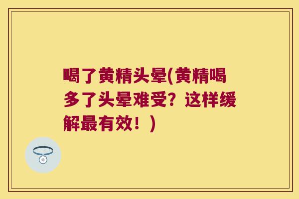 喝了黄精头晕(黄精喝多了头晕难受?这样缓解有效!) 喝了黄精头晕(黄精喝多了头晕难受?这样缓解有效!)