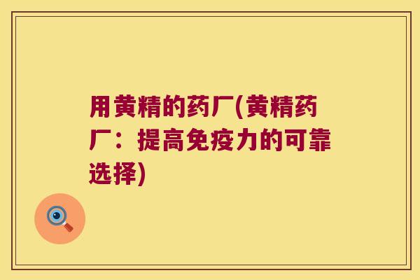 用黄精的药厂(黄精药厂：提高力的可靠选择)