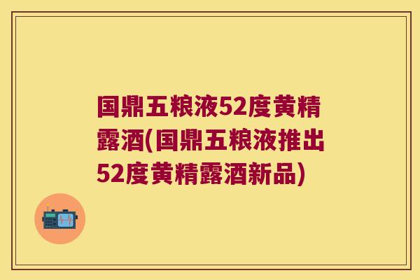 国鼎五粮液52度黄精露酒(国鼎五粮液推出52度黄精露酒新品) 国鼎五粮液52度黄精露酒(国鼎五粮液推出52度黄精露酒新品)
